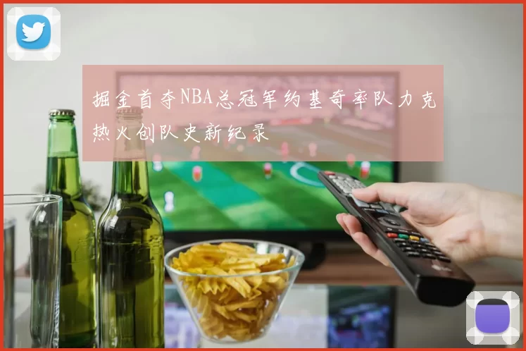 掘金首夺NBA总冠军约基奇率队力克热火创队史新纪录