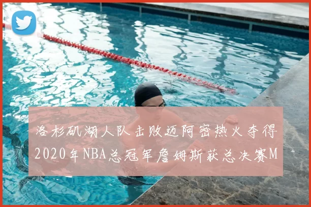 洛杉矶湖人队击败迈阿密热火夺得2020年NBA总冠军詹姆斯获总决赛MVP