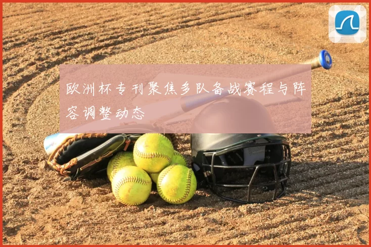 欧洲杯专刊聚焦多队备战赛程与阵容调整动态