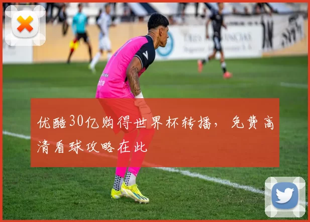 优酷30亿购得世界杯转播,免费高清看球攻略在此