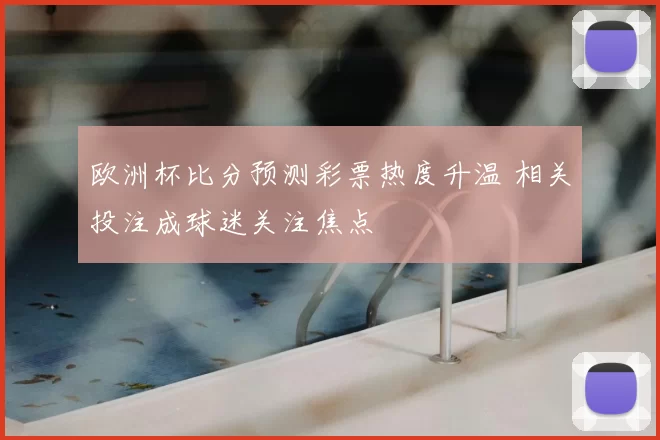 欧洲杯比分预测彩票热度升温 相关投注成球迷关注焦点