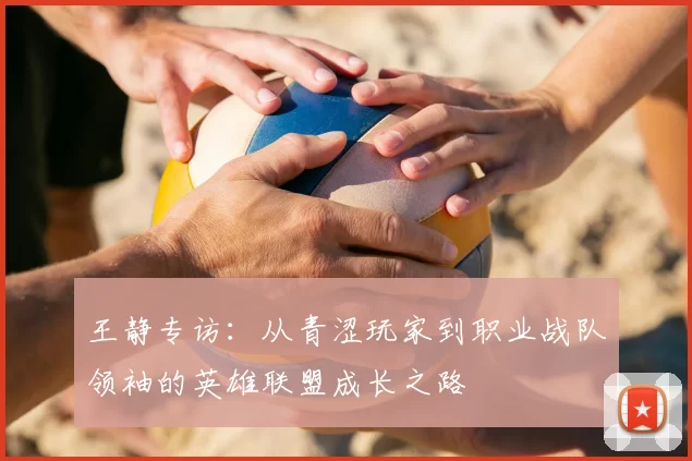 王静专访:从青涩玩家到职业战队领袖的英雄联盟成长之路