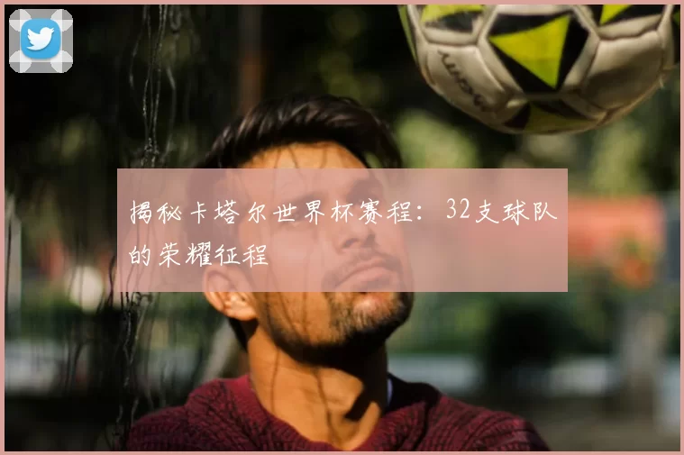 揭秘卡塔尔世界杯赛程:32支球队的荣耀征程