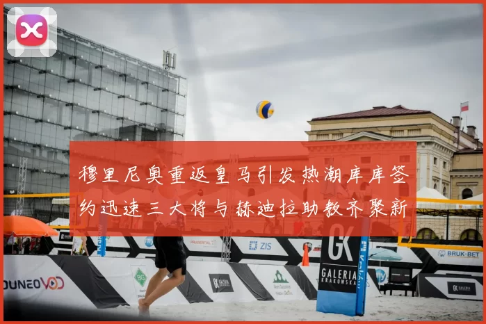 穆里尼奥重返皇马引发热潮库库签约迅速三大将与赫迪拉助教齐聚新阵容