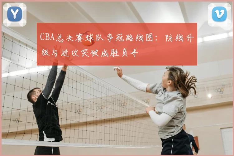 CBA总决赛球队争冠路线图：防线升级与进攻突破成胜负手