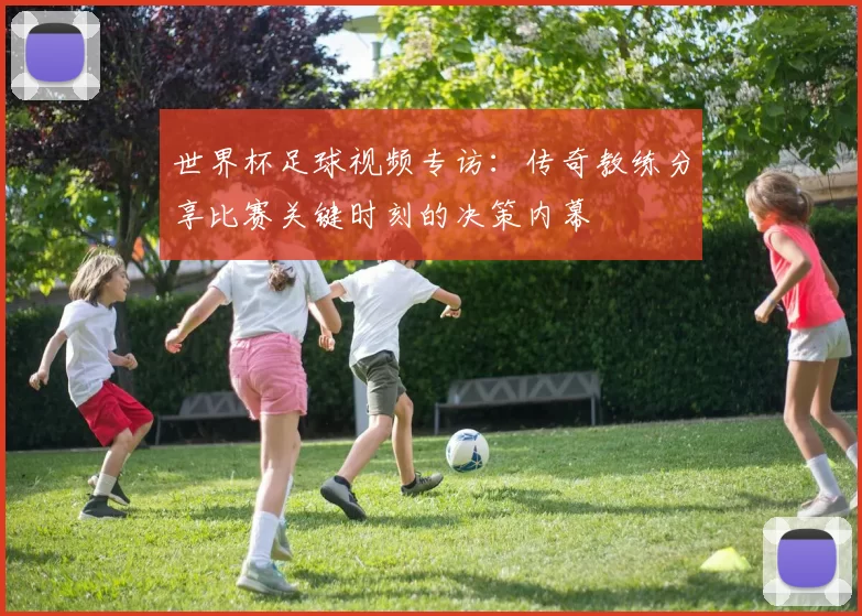 世界杯足球视频专访：传奇教练分享比赛关键时刻的决策内幕