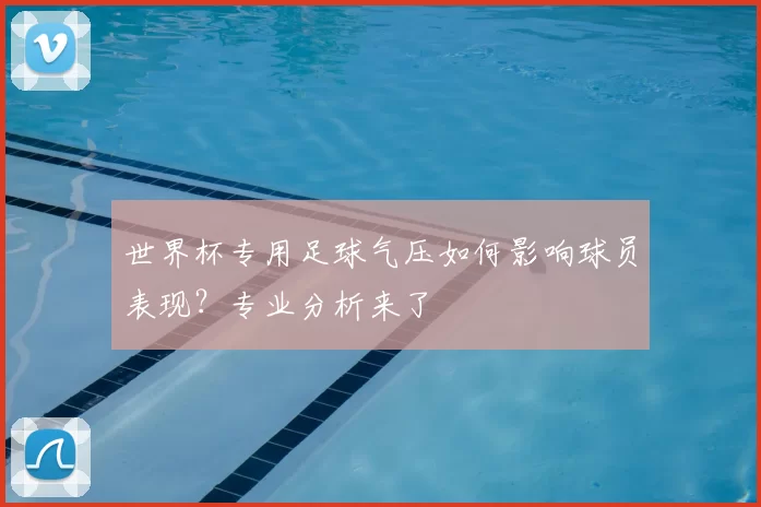 世界杯专用足球气压如何影响球员表现？专业分析来了