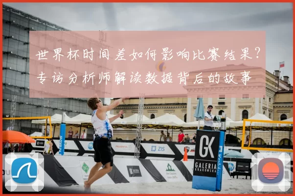 世界杯时间差如何影响比赛结果?专访分析师解读数据背后的故事