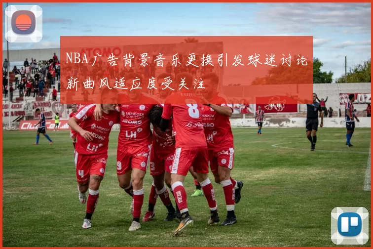 NBA广告背景音乐更换引发球迷讨论新曲风适应度受关注