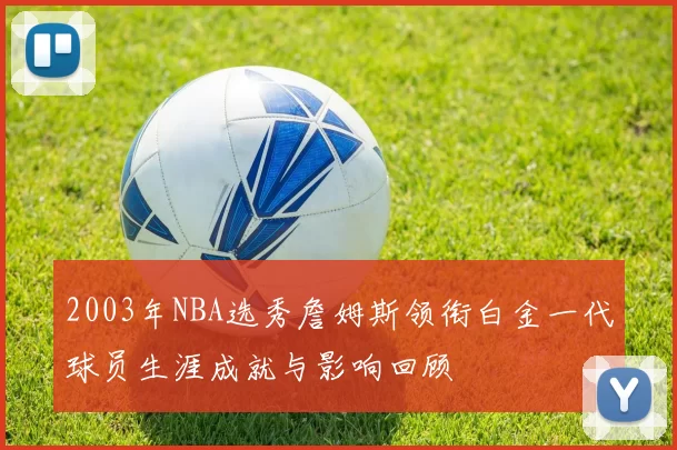 2003年NBA选秀詹姆斯领衔白金一代球员生涯成就与影响回顾