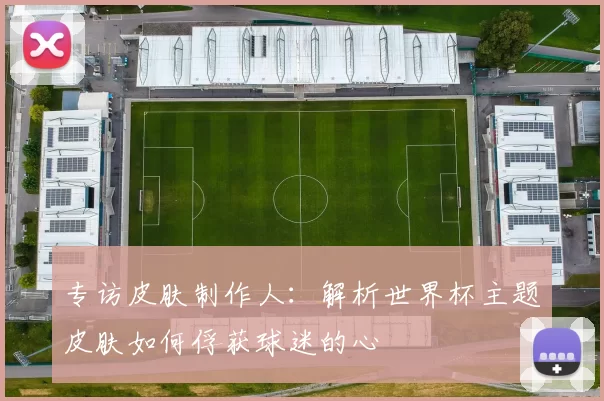 专访皮肤制作人:解析世界杯主题皮肤如何俘获球迷的心