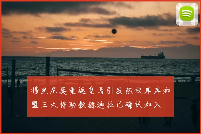 穆里尼奥重返皇马引发热议库库加盟三大将助教赫迪拉已确认加入