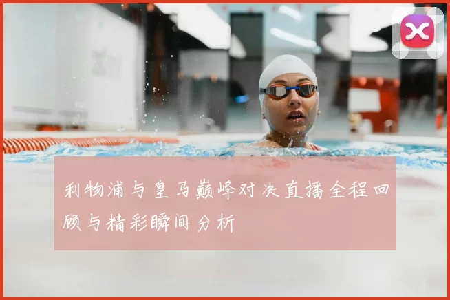 利物浦与皇马巅峰对决直播全程回顾与精彩瞬间分析