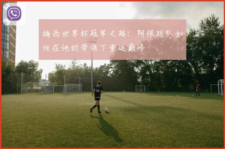 梅西世界杯冠军之路:阿根廷队如何在他的带领下重返巅峰