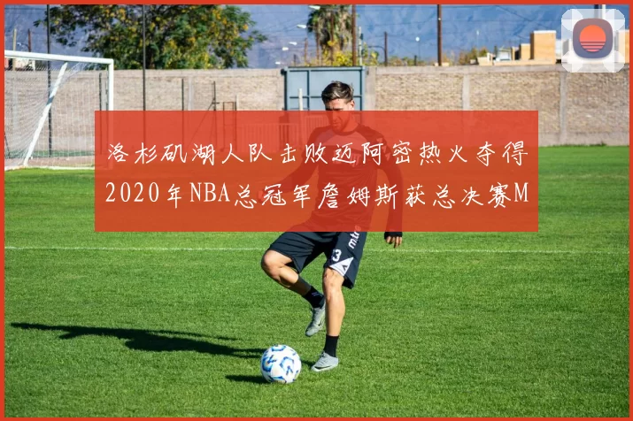 洛杉矶湖人队击败迈阿密热火夺得2020年NBA总冠军詹姆斯获总决赛MVP