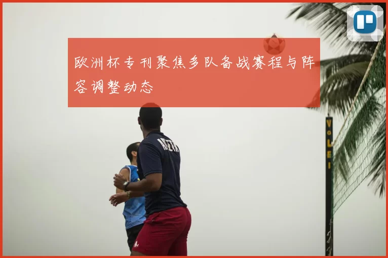 欧洲杯专刊聚焦多队备战赛程与阵容调整动态