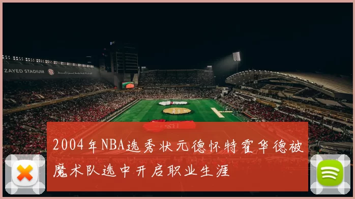 2004年NBA选秀状元德怀特霍华德被魔术队选中开启职业生涯