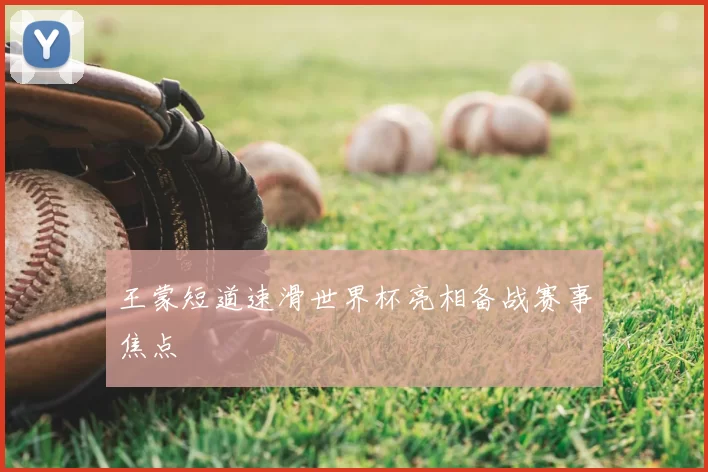 王蒙短道速滑世界杯亮相备战赛事焦点