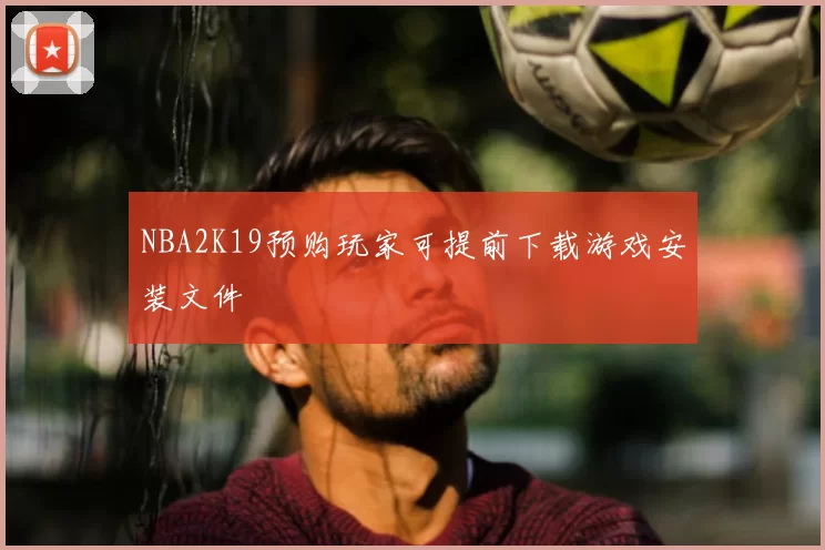 NBA2K19预购玩家可提前下载游戏安装文件