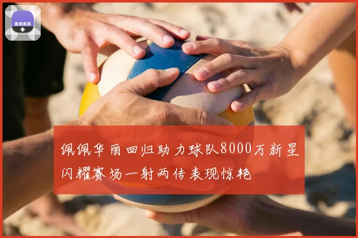 佩佩华丽回归助力球队8000万新星闪耀赛场一射两传表现惊艳