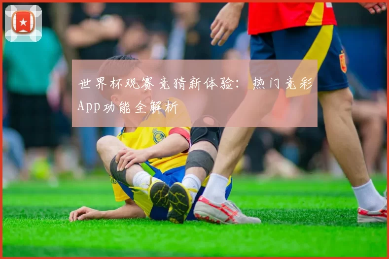世界杯观赛竞猜新体验：热门竞彩App功能全解析