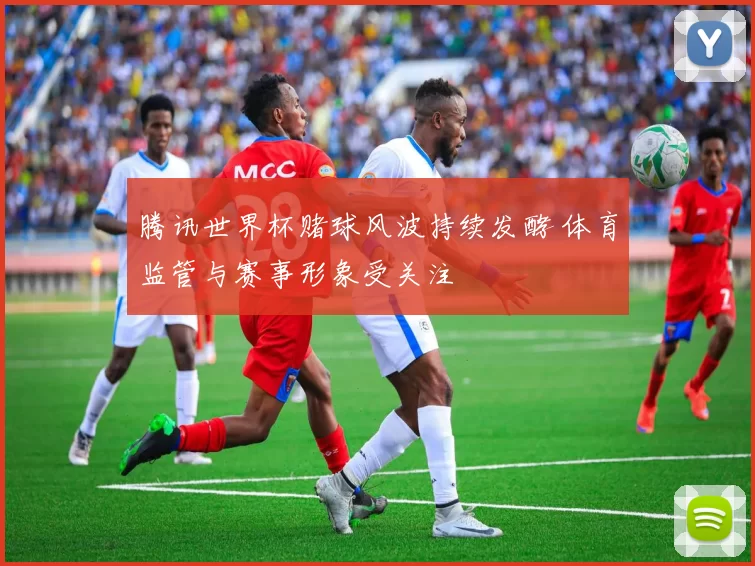 腾讯世界杯赌球风波持续发酵 体育监管与赛事形象受关注