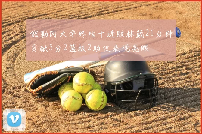俄勒冈大学终结十连败林葳21分钟贡献5分2篮板2助攻表现亮眼