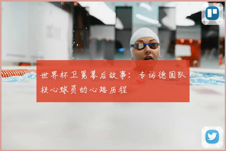 世界杯卫冕幕后故事:专访德国队核心球员的心路历程