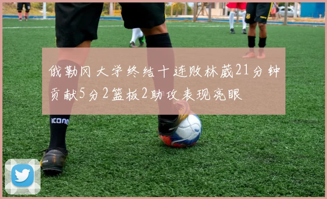 俄勒冈大学终结十连败林葳21分钟贡献5分2篮板2助攻表现亮眼