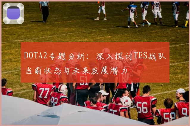DOTA2专题分析:深入探讨TES战队当前状态与未来发展潜力