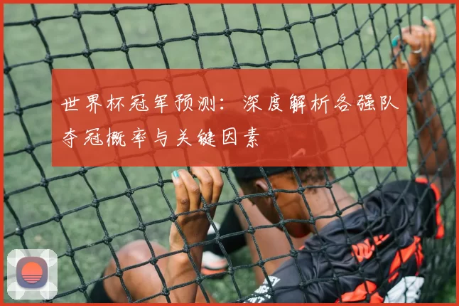 世界杯冠军预测:深度解析各强队夺冠概率与关键因素