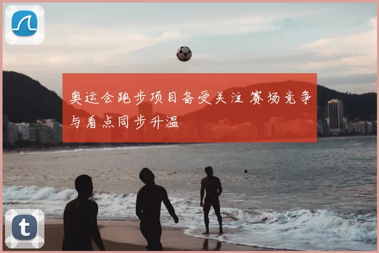 奥运会跑步项目备受关注 赛场竞争与看点同步升温