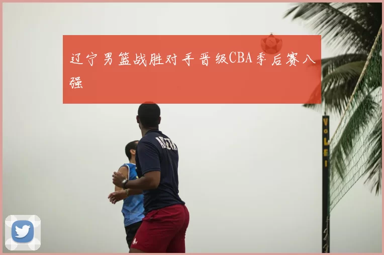 辽宁男篮战胜对手晋级CBA季后赛八强