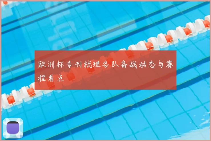 欧洲杯专刊梳理各队备战动态与赛程看点