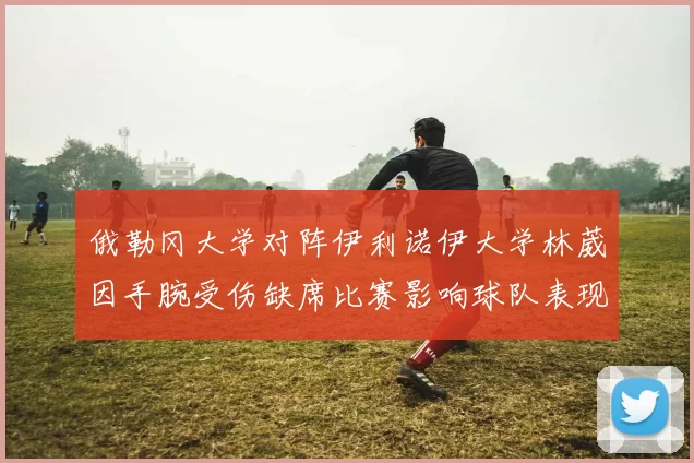 俄勒冈大学对阵伊利诺伊大学林葳因手腕受伤缺席比赛影响球队表现