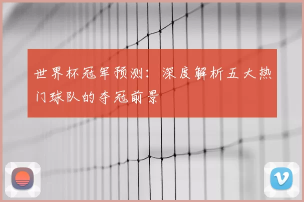 世界杯冠军预测:深度解析五大热门球队的夺冠前景