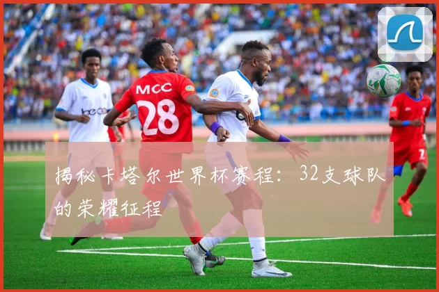 揭秘卡塔尔世界杯赛程：32支球队的荣耀征程