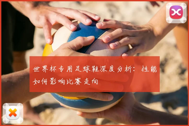 世界杯专用足球鞋深度分析：性能如何影响比赛走向