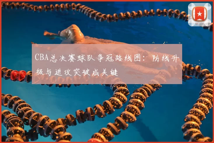 CBA总决赛球队争冠路线图：防线升级与进攻突破成关键