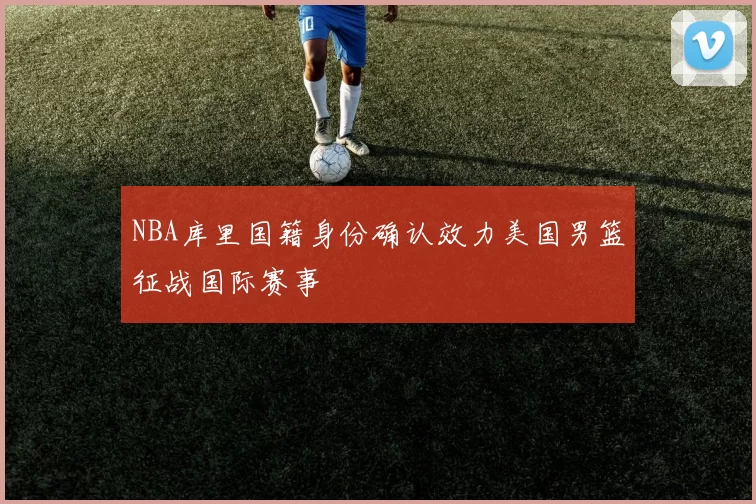 NBA库里国籍身份确认效力美国男篮征战国际赛事