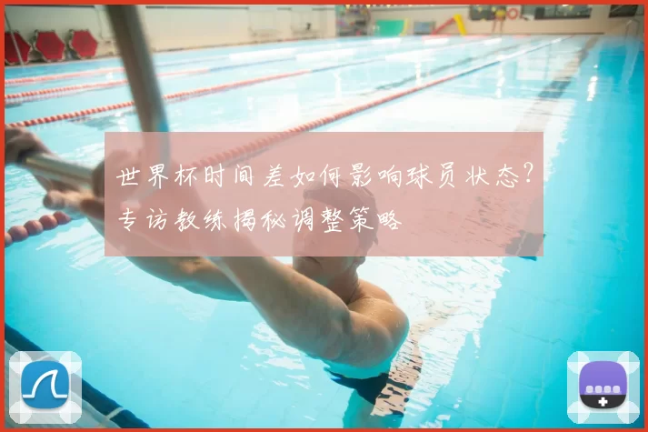 世界杯时间差如何影响球员状态？专访教练揭秘调整策略