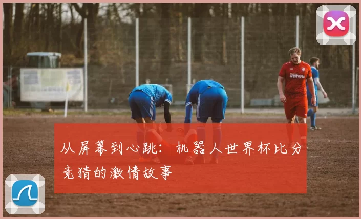 从屏幕到心跳:机器人世界杯比分竞猜的激情故事