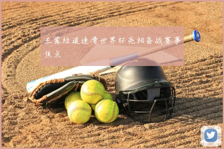王蒙短道速滑世界杯亮相备战赛事焦点