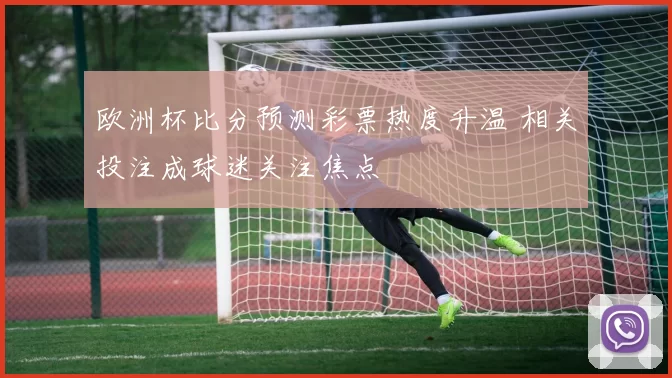 欧洲杯比分预测彩票热度升温 相关投注成球迷关注焦点