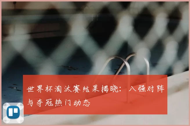 世界杯淘汰赛结果揭晓：八强对阵与夺冠热门动态