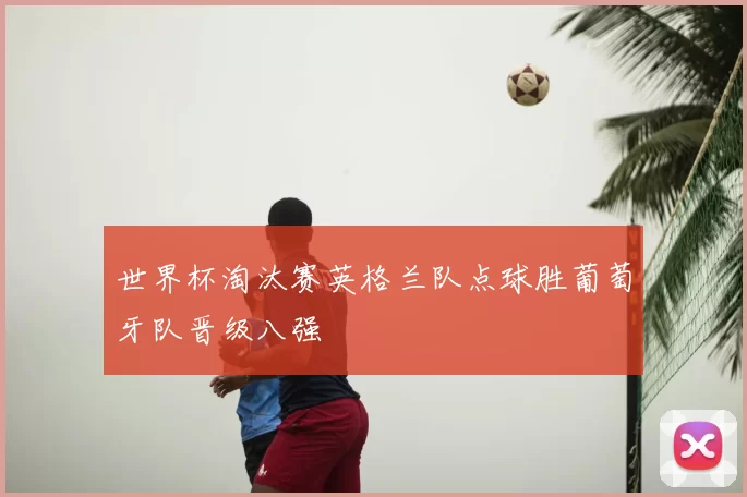 世界杯淘汰赛英格兰队点球胜葡萄牙队晋级八强