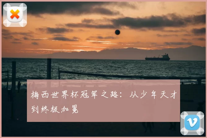 梅西世界杯冠军之路:从少年天才到终极加冕