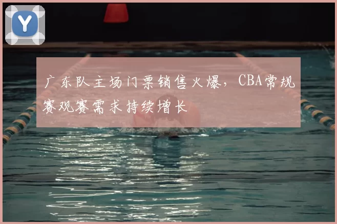 广东队主场门票销售火爆，CBA常规赛观赛需求持续增长