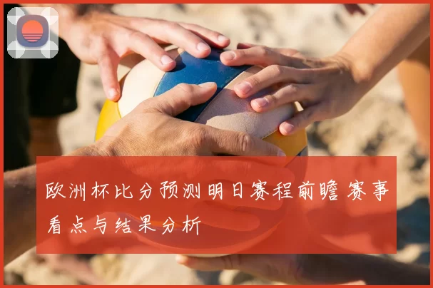 欧洲杯比分预测明日赛程前瞻 赛事看点与结果分析