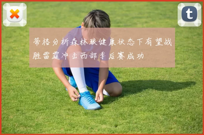 蒂格分析森林狼健康状态下有望战胜雷霆冲击西部季后赛成功
